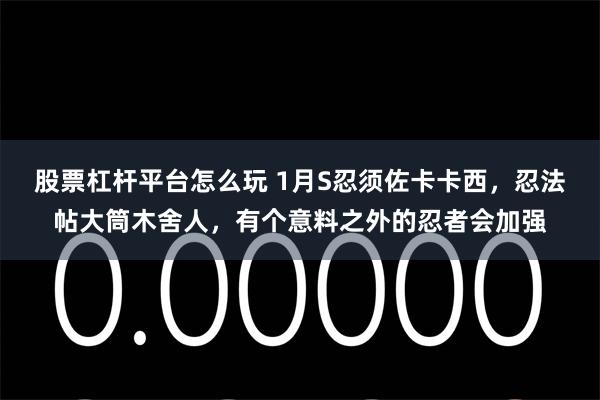 股票杠杆平台怎么玩 1月S忍须佐卡卡西，忍法帖大筒木舍人，有个意料之外的忍者会加强