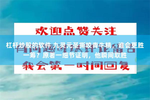 杠杆炒股的软件 九灵元圣撕咬青牛精，谁会更胜一筹？原著一细节证明，他瞬间取胜