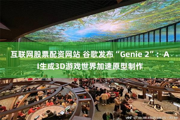 互联网股票配资网站 谷歌发布“Genie 2”：AI生成3D游戏世界加速原型制作