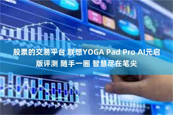 股票的交易平台 联想YOGA Pad Pro AI元启版评测 随手一圈 智慧尽在笔尖