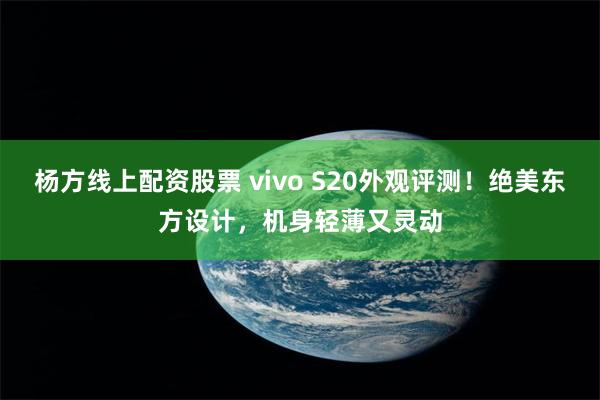 杨方线上配资股票 vivo S20外观评测！绝美东方设计，机身轻薄又灵动