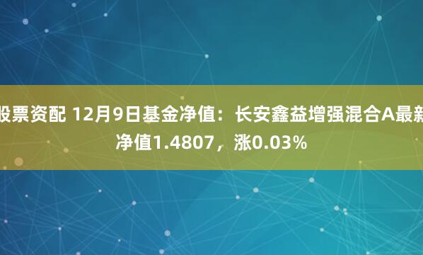 股票资配 12月9日基金净值：长安鑫益增强混合A最新净值1.4807，涨0.03%