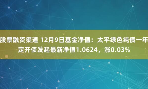 股票融资渠道 12月9日基金净值：太平绿色纯债一年定开债发起最新净值1.0624，涨0.03%