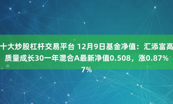 十大炒股杠杆交易平台 12月9日基金净值：汇添富高质量成长30一年混合A最新净值0.508，涨0.87%