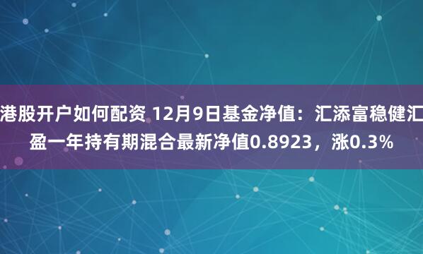 港股开户如何配资 12月9日基金净值：汇添富稳健汇盈一年持有期混合最新净值0.8923，涨0.3%