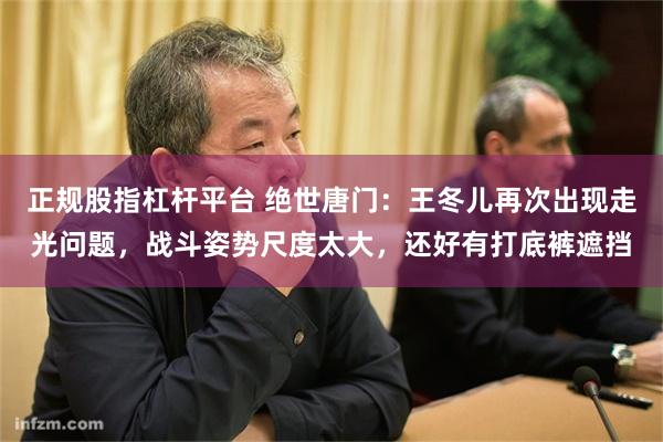 正规股指杠杆平台 绝世唐门：王冬儿再次出现走光问题，战斗姿势尺度太大，还好有打底裤遮挡