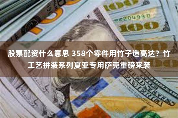 股票配资什么意思 358个零件用竹子造高达？竹工艺拼装系列夏亚专用萨克重磅来袭