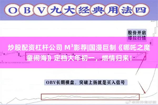 炒股配资杠杆公司 M³影荐|国漫巨制《哪吒之魔童闹海》定档大年初一，燃情归来！