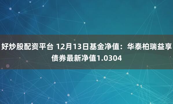 好炒股配资平台 12月13日基金净值：华泰柏瑞益享债券最新净值1.0304