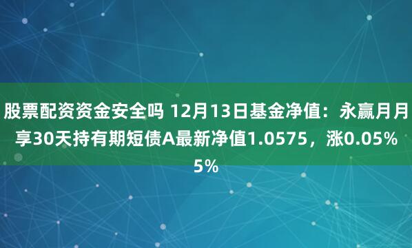 股票配资资金安全吗 12月13日基金净值：永赢月月享30天持有期短债A最新净值1.0575，涨0.05%