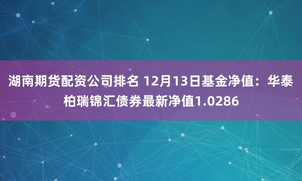 湖南期货配资公司排名 12月13日基金净值：华泰柏瑞锦汇债券最新净值1.0286