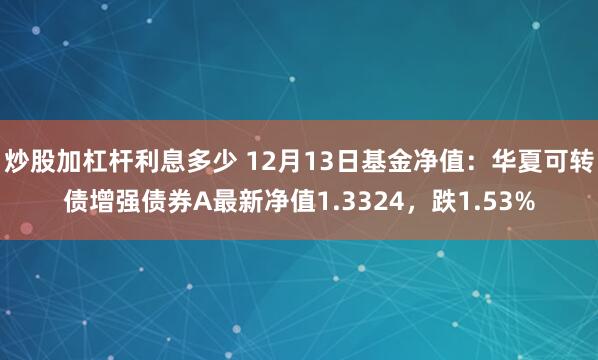 炒股加杠杆利息多少 12月13日基金净值：华夏可转债增强债券A最新净值1.3324，跌1.53%