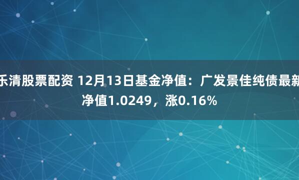 乐清股票配资 12月13日基金净值：广发景佳纯债最新净值1.0249，涨0.16%