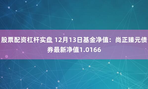 股票配资杠杆实盘 12月13日基金净值：尚正臻元债券最新净值1.0166