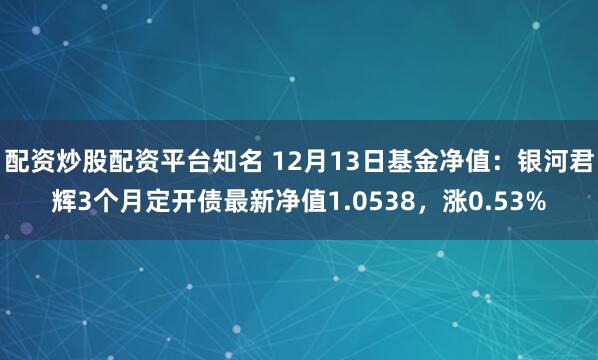 配资炒股配资平台知名 12月13日基金净值：银河君辉3个月定开债最新净值1.0538，涨0.53%