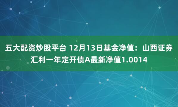 五大配资炒股平台 12月13日基金净值：山西证券汇利一年定开债A最新净值1.0014