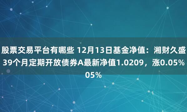 股票交易平台有哪些 12月13日基金净值：湘财久盛39个月定期开放债券A最新净值1.0209，涨0.05%