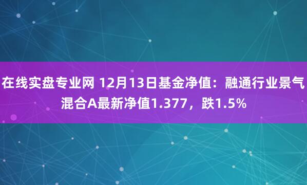 在线实盘专业网 12月13日基金净值：融通行业景气混合A最新净值1.377，跌1.5%