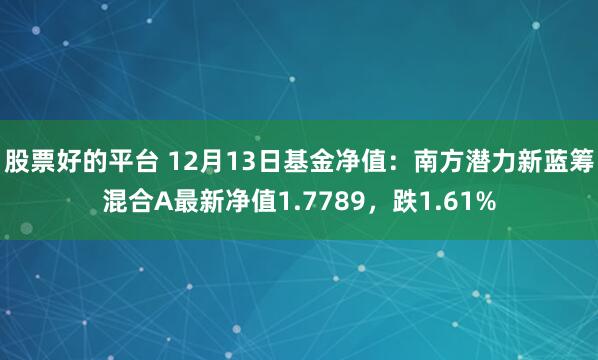 股票好的平台 12月13日基金净值：南方潜力新蓝筹混合A最新净值1.7789，跌1.61%