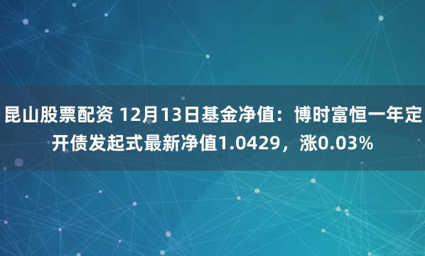 昆山股票配资 12月13日基金净值：博时富恒一年定开债发起式最新净值1.0429，涨0.03%