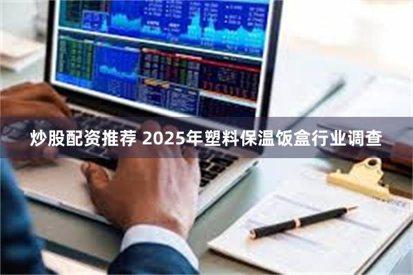 炒股配资推荐 2025年塑料保温饭盒行业调查