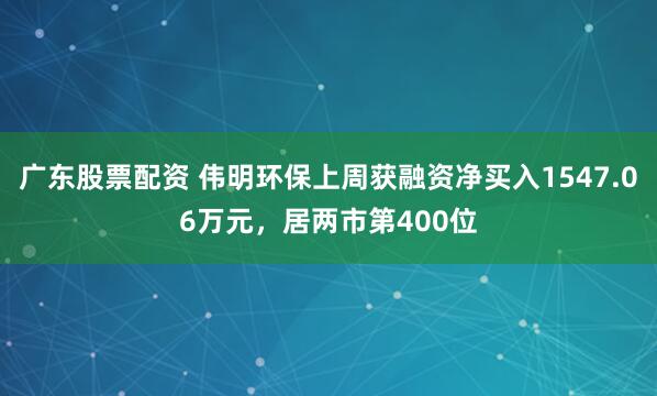 广东股票配资 伟明环保上周获融资净买入1547.06万元，居两市第400位