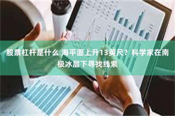 股票杠杆是什么 海平面上升13英尺？科学家在南极冰层下寻找线索