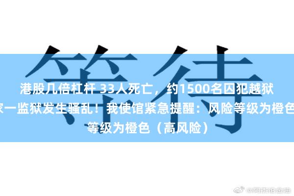 港股几倍杠杆 33人死亡，约1500名囚犯越狱！这个国家一监狱发生骚乱！我使馆紧急提醒：风险等级为橙色（高风险）