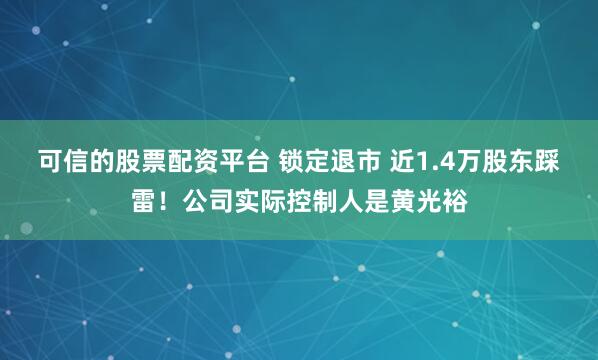 可信的股票配资平台 锁定退市 近1.4万股东踩雷！公司实际控制人是黄光裕