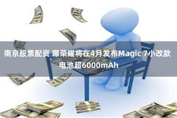 南京股票配资 曝荣耀将在4月发布Magic 7小改款 电池超6000mAh