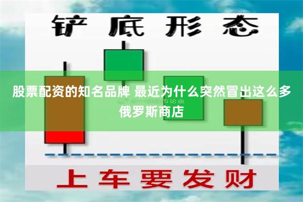 股票配资的知名品牌 最近为什么突然冒出这么多俄罗斯商店