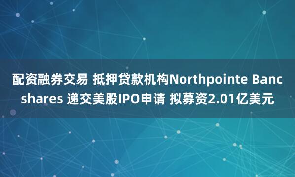 配资融券交易 抵押贷款机构Northpointe Bancshares 递交美股IPO申请 拟募资2.01亿美元