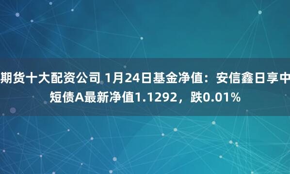 期货十大配资公司 1月24日基金净值：安信鑫日享中短债A最新净值1.1292，跌0.01%