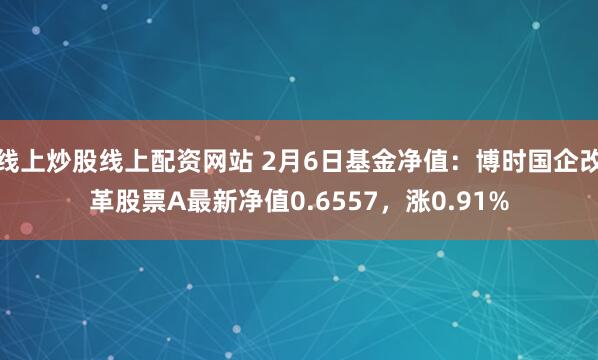 线上炒股线上配资网站 2月6日基金净值：博时国企改革股票A最新净值0.6557，涨0.91%