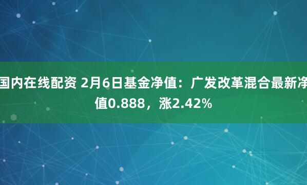 国内在线配资 2月6日基金净值：广发改革混合最新净值0.888，涨2.42%