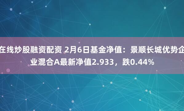 在线炒股融资配资 2月6日基金净值：景顺长城优势企业混合A最新净值2.933，跌0.44%