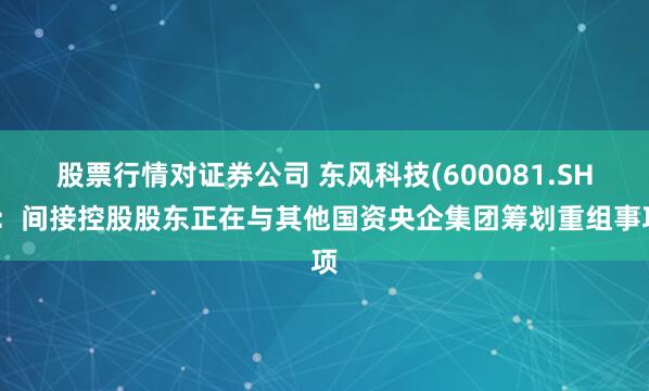 股票行情对证券公司 东风科技(600081.SH)：间接控股股东正在与其他国资央企集团筹划重组事项