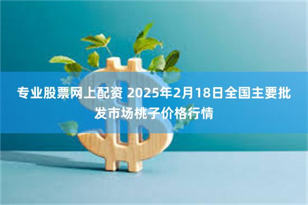 专业股票网上配资 2025年2月18日全国主要批发市场桃子价格行情