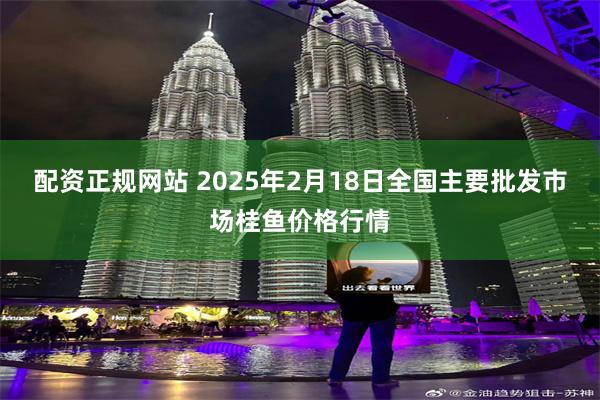 配资正规网站 2025年2月18日全国主要批发市场桂鱼价格行情