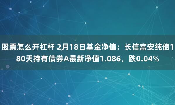 股票怎么开杠杆 2月18日基金净值：长信富安纯债180天持有债券A最新净值1.086，跌0.04%