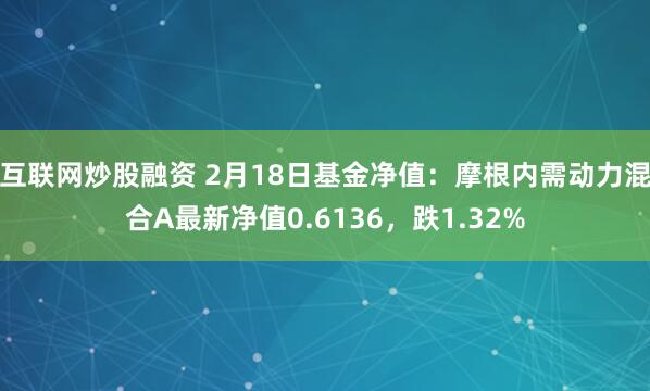 互联网炒股融资 2月18日基金净值：摩根内需动力混合A最新净值0.6136，跌1.32%