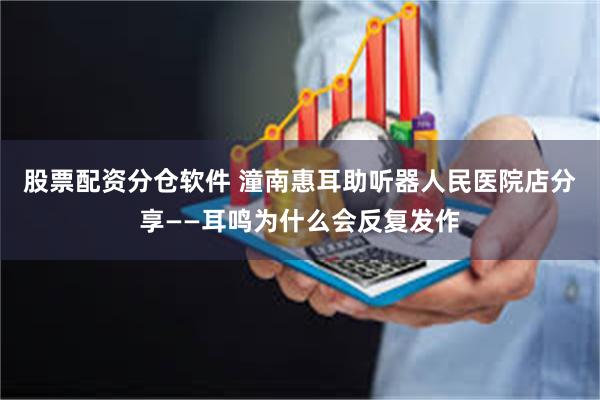 股票配资分仓软件 潼南惠耳助听器人民医院店分享——耳鸣为什么会反复发作