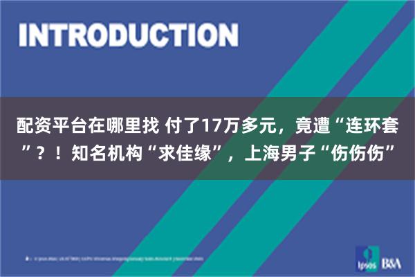 配资平台在哪里找 付了17万多元，竟遭“连环套”？！知名机构“求佳缘”，上海男子“伤伤伤”