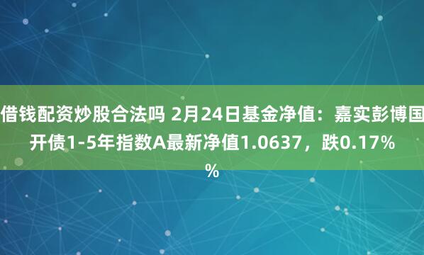 借钱配资炒股合法吗 2月24日基金净值：嘉实彭博国开债1-5年指数A最新净值1.0637，跌0.17%