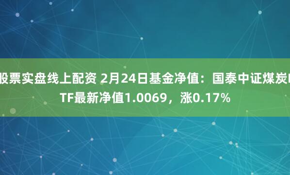 股票实盘线上配资 2月24日基金净值：国泰中证煤炭ETF最新净值1.0069，涨0.17%