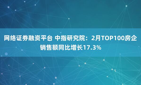 网络证劵融资平台 中指研究院：2月TOP100房企销售额同比增长17.3%