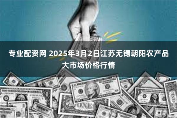 专业配资网 2025年3月2日江苏无锡朝阳农产品大市场价格行情