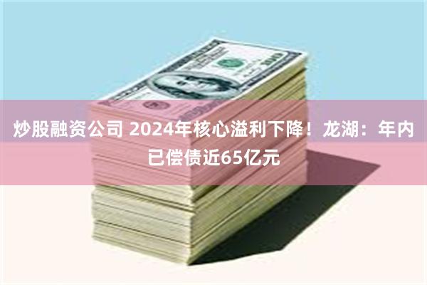 炒股融资公司 2024年核心溢利下降！龙湖：年内已偿债近65亿元