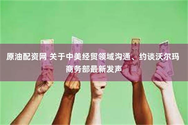 原油配资网 关于中美经贸领域沟通、约谈沃尔玛 商务部最新发声