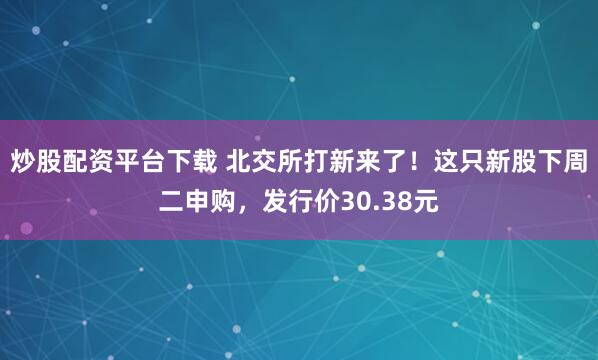 炒股配资平台下载 北交所打新来了！这只新股下周二申购，发行价30.38元